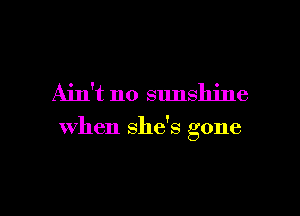 Ain't no sunshine

when shds gone

g