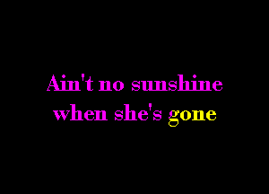 Ain't no sunshine

when shds gone

g