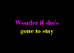 W onder if she's

gone to stay