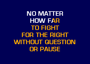 NO MATTER
HOW FAR
TO FIGHT

FOR THE RIGHT
WITHOUT QUESTION
OR PAUSE