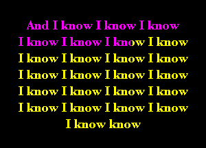 And I know I know I know
I know I know I know I know
I know I know I know I know
I know I know I know I know
I know I know I know I know
I know I know I know I know
I know know