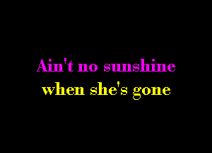 Ain't no sunshine

when shds gone

g