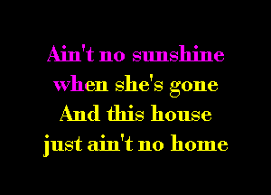 Ain't no sunshine
when she's gone

And this house

just ain't no home

g