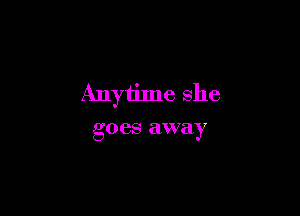 Anyiime she

goes away