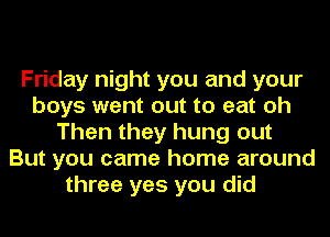Friday night you and your
boys went out to eat oh
Then they hung out
But you came home around
three yes you did