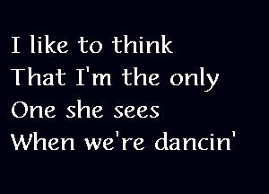 I like to think
That I'm the only

One she sees
When we're dancin'