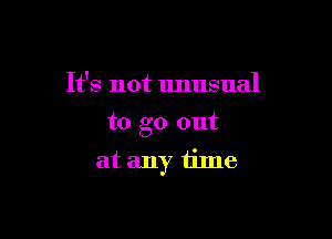 It's not unusual

to go out
at any time