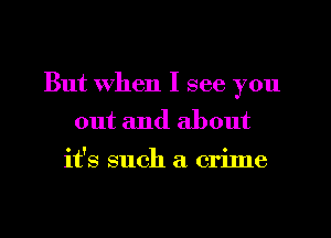 But When I see you
out and about

it's such a crime