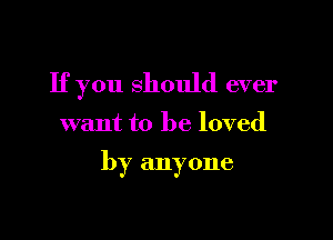 If you should ever

want to be loved

by anyone