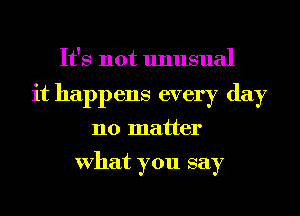 It's not unusual
it happens every day
no matter

What you say