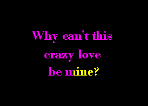 Why can't this

crazy love

be mine?