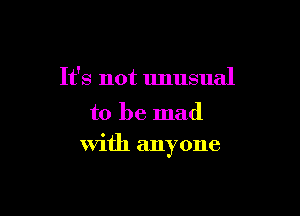 It's not unusual

to be mad
With anyone