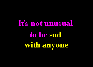 It's not unusual
to be sad

with anyone
