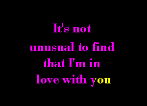 It's not

unusual to find

that I'm in
love With you