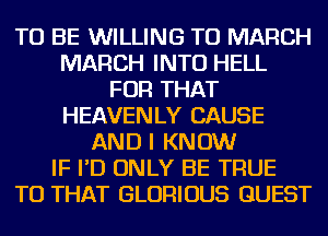 TO BE WILLING TO MARCH
MARCH INTO HELL
FOR THAT
HEAVENLY CAUSE
AND I KNOW
IF I'D ONLY BE TRUE
TU THAT GLORIOUS GUEST