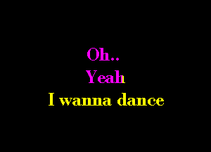 Oh

Yeah

I wanna dance