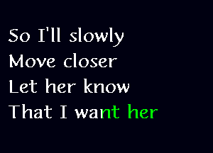 So I'll slowly
Move closer

Let her know
That I want her