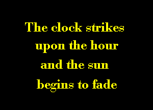 The clock strikes
upon the hour

and the sun

begins to fade l