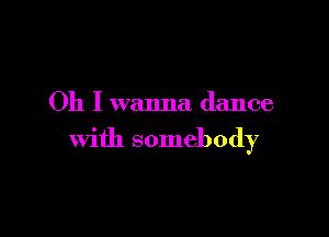 Oh I wanna dance

With somebody