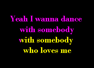 Yeah I wanna dance
With somebody
With somebody

who loves me