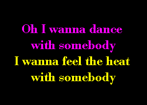 Oh I wanna dance
With somebody
I wanna feel the heat

With somebody