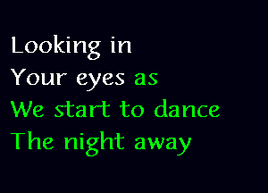 Looking in
Your eyes as

We start to dance
The night away