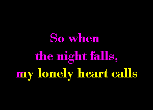 So When

the night falls,
my lonely heart calls