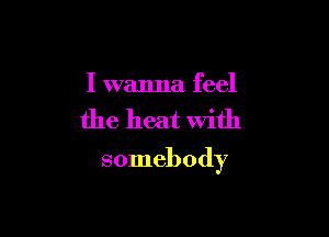 I wanna feel

the heat with

somebody