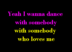 Yeah I wanna dance

With somebody
With somebody

who loves me