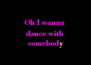Oh I wanna

dance With

somebody