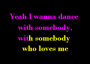 Yeah I wanna dance

With somebody,
With somebody

who loves me
