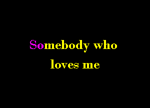 Somebody Who

loves me