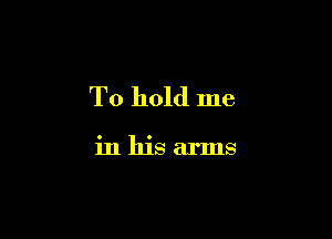 To hold me

in his arms