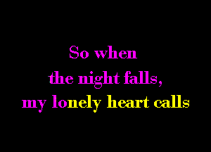 So When

the night falls,
my lonely heart calls