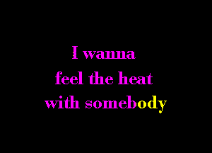 I wanna

feel the heat

with somebody