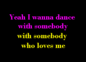 Yeah I wanna dance

With somebody
With somebody

who loves me