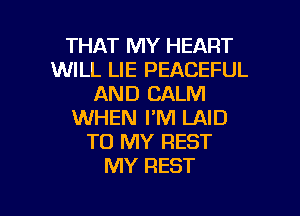 THAT MY HEART
WILL LIE PEACEFUL
AND CALM
WHEN I'M LAID
TO MY REST
MY REST

g