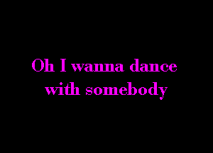 Oh I wanna dance

With somebody