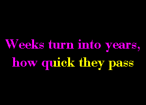 W eeks turn into years,

how quick they pass