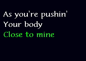 As you're pushin'
Your body

Close to mine