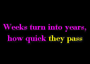 W eeks turn into years,

how quick they pass