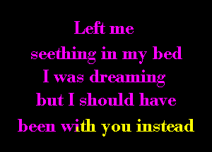Left me
seething in my bed
I was dreaming

but I should have

been With you instead
