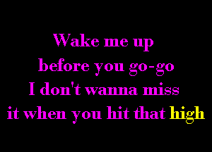 W ake me up
before you go-go
I don't wanna miss

it When you hit that high