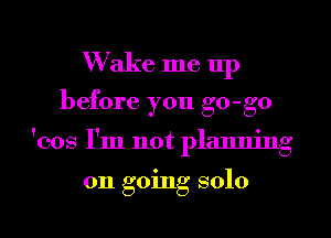 Wake me 11p
before you go-go
'cos I'm not planning

on going solo