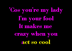 'Cos you're my lady
I'm your fool
It makes me

crazy when you

act so cool I