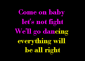 Come on baby
let's not fight
W 611 go dancing
everything Will

be all right I