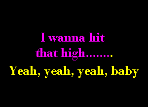 I wanna hit

that high ........

Yeah, yeah, yeah, baby