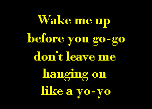 W ake me up
before you go-go
don't leave me

hanging on

like a 370-370