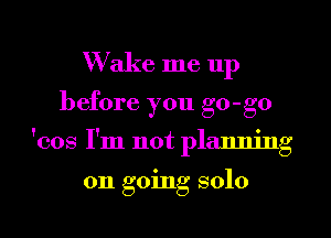 Wake me 11p
before you go-go
'cos I'm not planning

on going solo