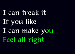 I can freak it
If you like

I can make you
Feel all right